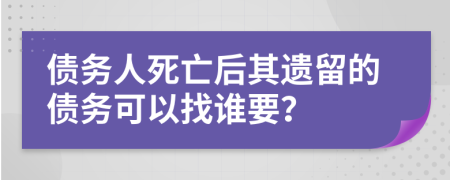 債務(wù)人死亡后其遺留的債務(wù)可以找誰要？