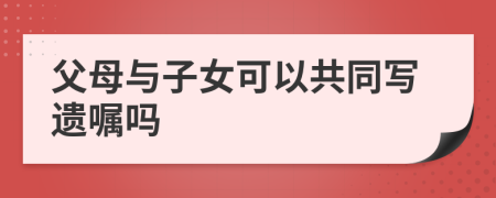 父母與子女可以共同寫遺囑嗎