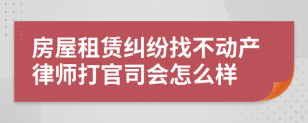 房屋租賃糾紛找不動(dòng)產(chǎn)律師打官司會(huì)怎么樣