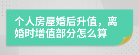 個(gè)人房屋婚后升值，離婚時(shí)增值部分怎么算