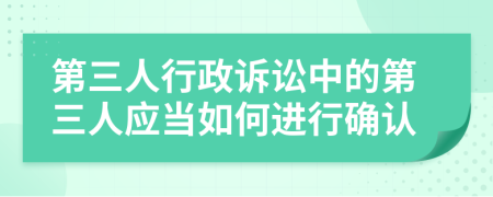 第三人行政訴訟中的第三人應(yīng)當(dāng)如何進行確認