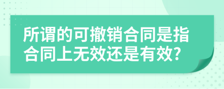 所謂的可撤銷合同是指合同上無(wú)效還是有效?