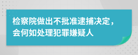 檢察院做出不批準逮捕決定，會何如處理犯罪嫌疑人
