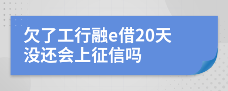 欠了工行融e借20天沒還會上征信嗎