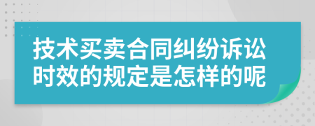 技術(shù)買賣合同糾紛訴訟時(shí)效的規(guī)定是怎樣的呢