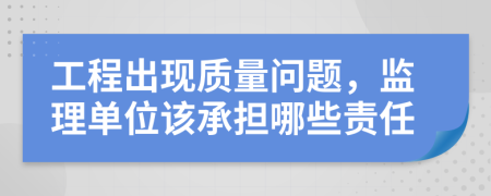 工程出現(xiàn)質(zhì)量問題，監(jiān)理單位該承擔哪些責任