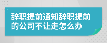 辭職提前通知辭職提前的公司不讓走怎么辦
