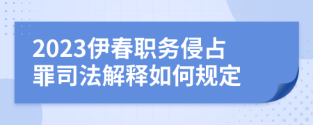 2023伊春職務(wù)侵占罪司法解釋如何規(guī)定