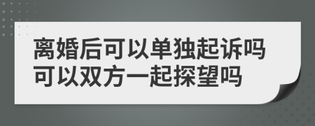 離婚后可以單獨起訴嗎可以雙方一起探望嗎