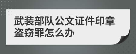 武裝部隊(duì)公文證件印章盜竊罪怎么辦