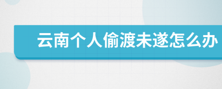 云南個(gè)人偷渡未遂怎么辦