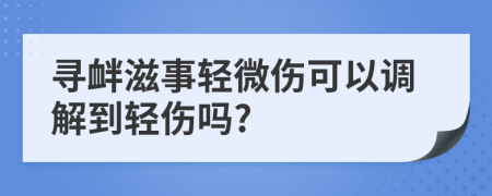 尋釁滋事輕微傷可以調(diào)解到輕傷嗎?