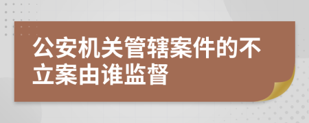 公安機(jī)關(guān)管轄案件的不立案由誰監(jiān)督