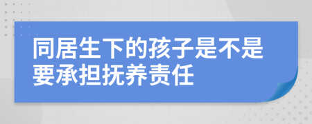 同居生下的孩子是不是要承擔(dān)撫養(yǎng)責(zé)任