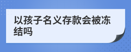 以孩子名義存款會被凍結(jié)嗎