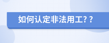 如何認(rèn)定非法用工? ?
