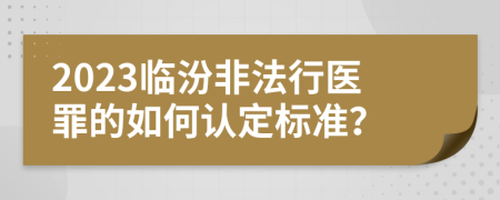 2023臨汾非法行醫(yī)罪的如何認(rèn)定標(biāo)準(zhǔn)？