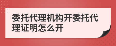 委托代理機(jī)構(gòu)開(kāi)委托代理證明怎么開(kāi)