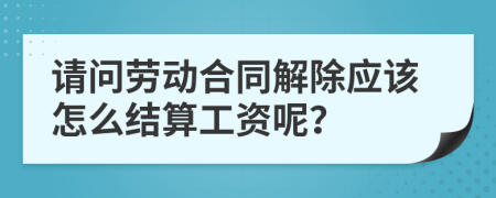 請問勞動合同解除應(yīng)該怎么結(jié)算工資呢？