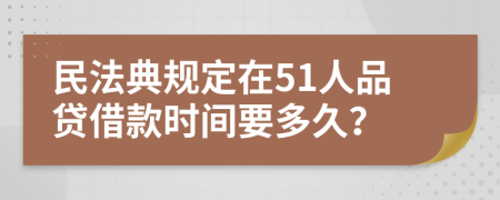 民法典規(guī)定在51人品貸借款時間要多久？