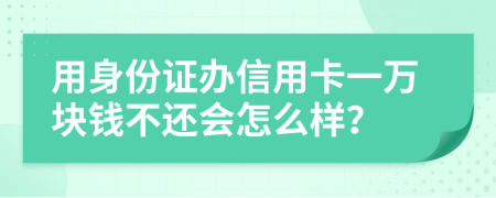 用身份證辦信用卡一萬塊錢不還會怎么樣？