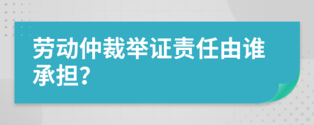 勞動(dòng)仲裁舉證責(zé)任由誰(shuí)承擔(dān)？
