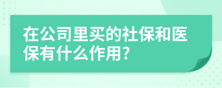 在公司里買的社保和醫(yī)保有什么作用?