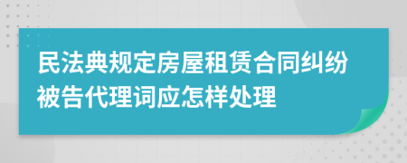 民法典規(guī)定房屋租賃合同糾紛被告代理詞應(yīng)怎樣處理