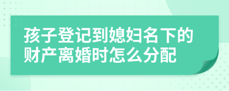 孩子登記到媳婦名下的財產(chǎn)離婚時怎么分配