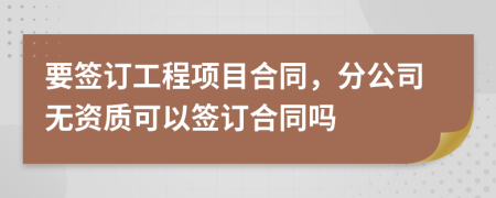 要簽訂工程項(xiàng)目合同，分公司無資質(zhì)可以簽訂合同嗎