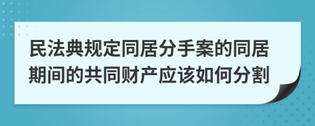 民法典規(guī)定同居分手案的同居期間的共同財(cái)產(chǎn)應(yīng)該如何分割