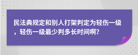 民法典規(guī)定和別人打架判定為輕傷一級，輕傷一級最少判多長時間?。?>
                </a>
            </div>
            <div   id=