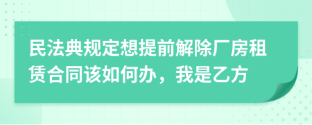 民法典規(guī)定想提前解除廠房租賃合同該如何辦，我是乙方