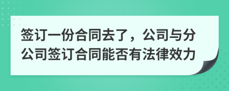 簽訂一份合同去了，公司與分公司簽訂合同能否有法律效力