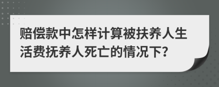 賠償款中怎樣計(jì)算被扶養(yǎng)人生活費(fèi)撫養(yǎng)人死亡的情況下？
