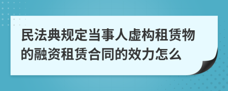 民法典規(guī)定當(dāng)事人虛構(gòu)租賃物的融資租賃合同的效力怎么