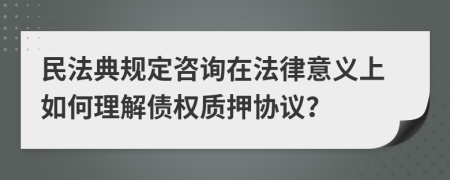民法典規(guī)定咨詢(xún)?cè)诜梢饬x上如何理解債權(quán)質(zhì)押協(xié)議？