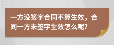 一方?jīng)]簽字合同不算生效，合同一方未簽字生效怎么呢？