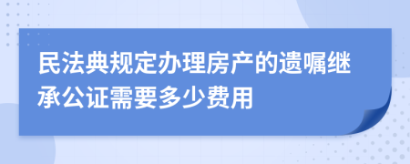 民法典規(guī)定辦理房產(chǎn)的遺囑繼承公證需要多少費(fèi)用