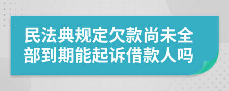民法典規(guī)定欠款尚未全部到期能起訴借款人嗎