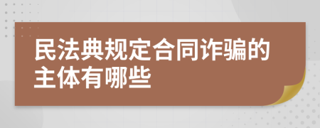 民法典規(guī)定合同詐騙的主體有哪些