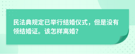 民法典規(guī)定已舉行結(jié)婚儀式，但是沒有領(lǐng)結(jié)婚證。該怎樣離婚？