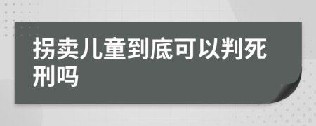 拐賣兒童到底可以判死刑嗎
