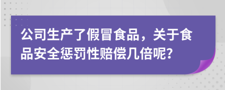 公司生產(chǎn)了假冒食品，關于食品安全懲罰性賠償幾倍呢？
