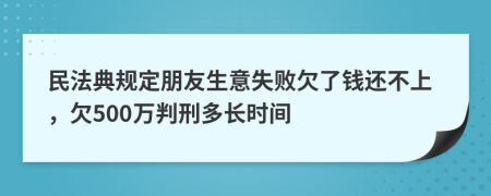 民法典規(guī)定朋友生意失敗欠了錢還不上，欠500萬判刑多長時間