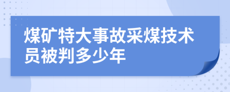 煤礦特大事故采煤技術(shù)員被判多少年