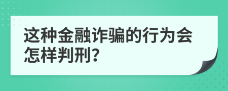 這種金融詐騙的行為會(huì)怎樣判刑？