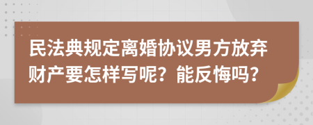 民法典規(guī)定離婚協(xié)議男方放棄財產(chǎn)要怎樣寫呢？能反悔嗎？