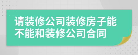 請(qǐng)裝修公司裝修房子能不能和裝修公司合同