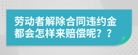 勞動(dòng)者解除合同違約金都會(huì)怎樣來賠償呢？？